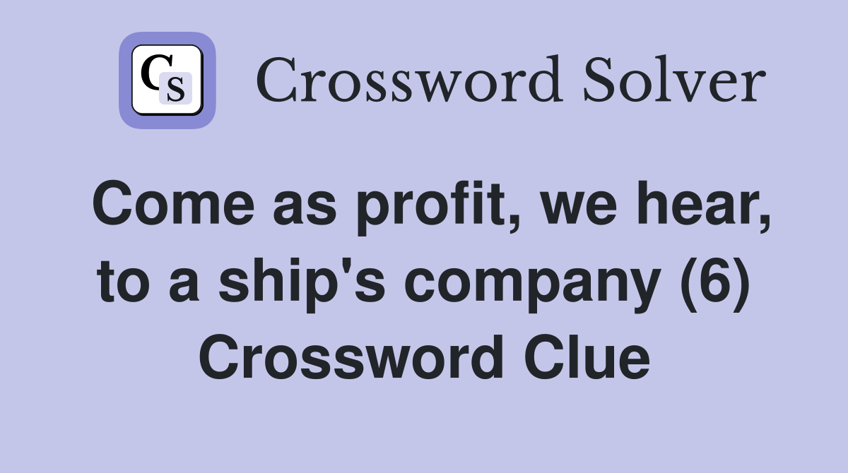 Come as profit, we hear, to a ship's company (6) Crossword Clue