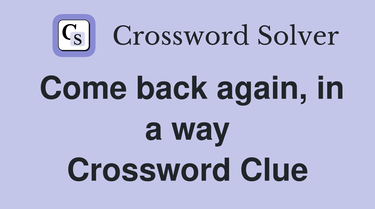 Come back again, in a way Crossword Clue