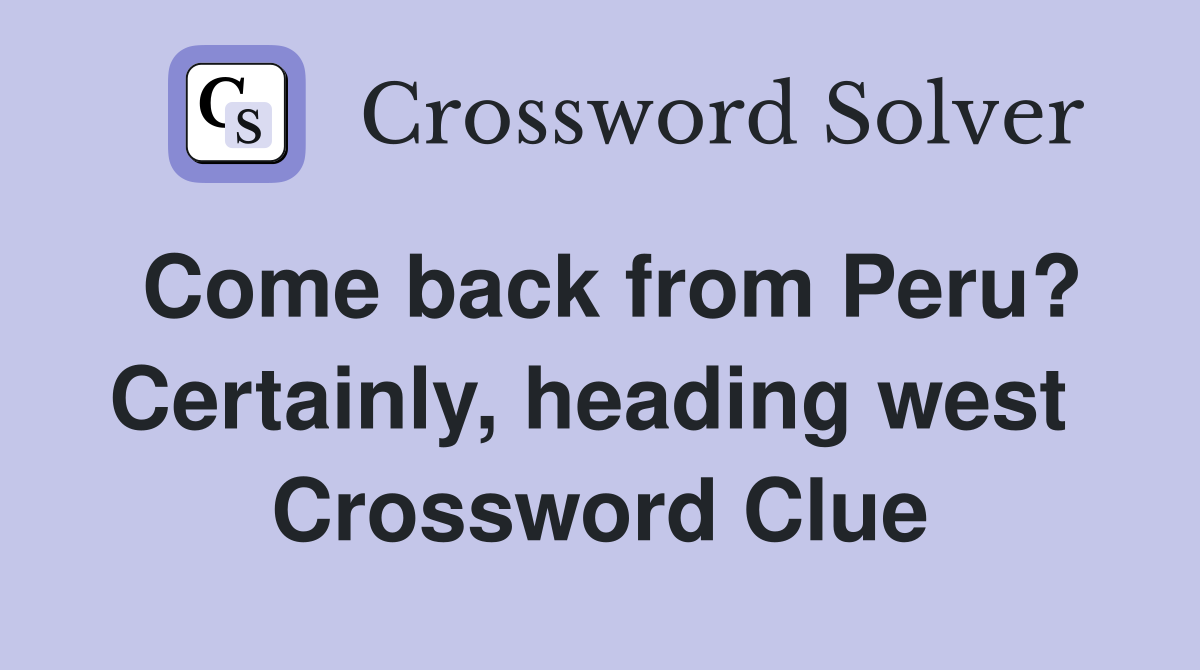 Come back from Peru? Certainly, heading west  Crossword Clue
