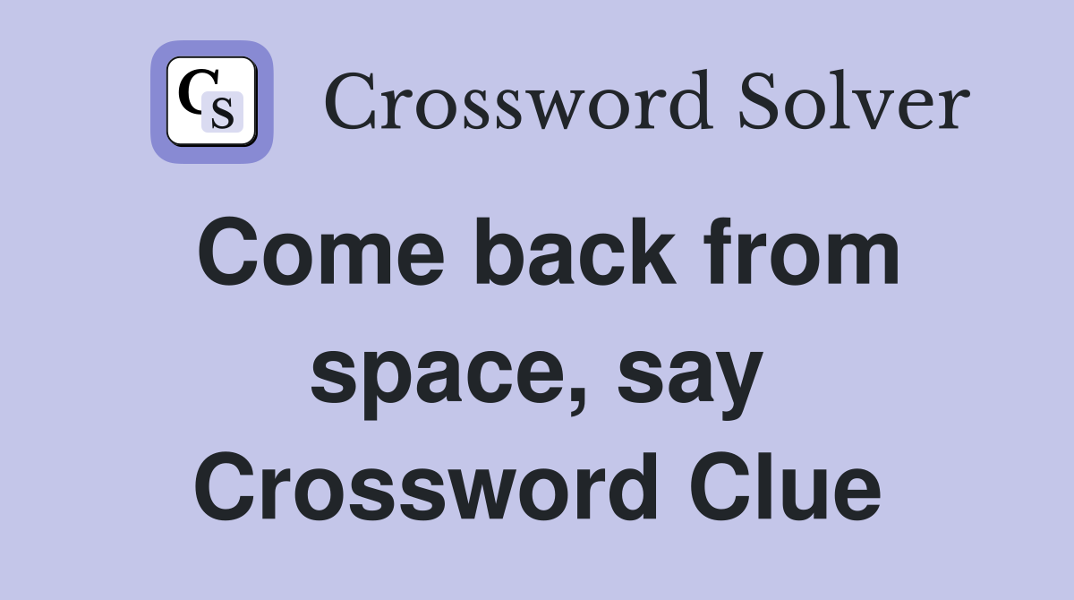 Come back from space, say Crossword Clue