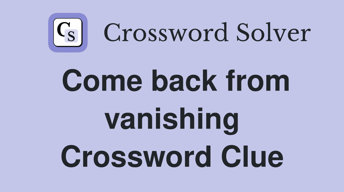 Come back from vanishing Crossword Clue