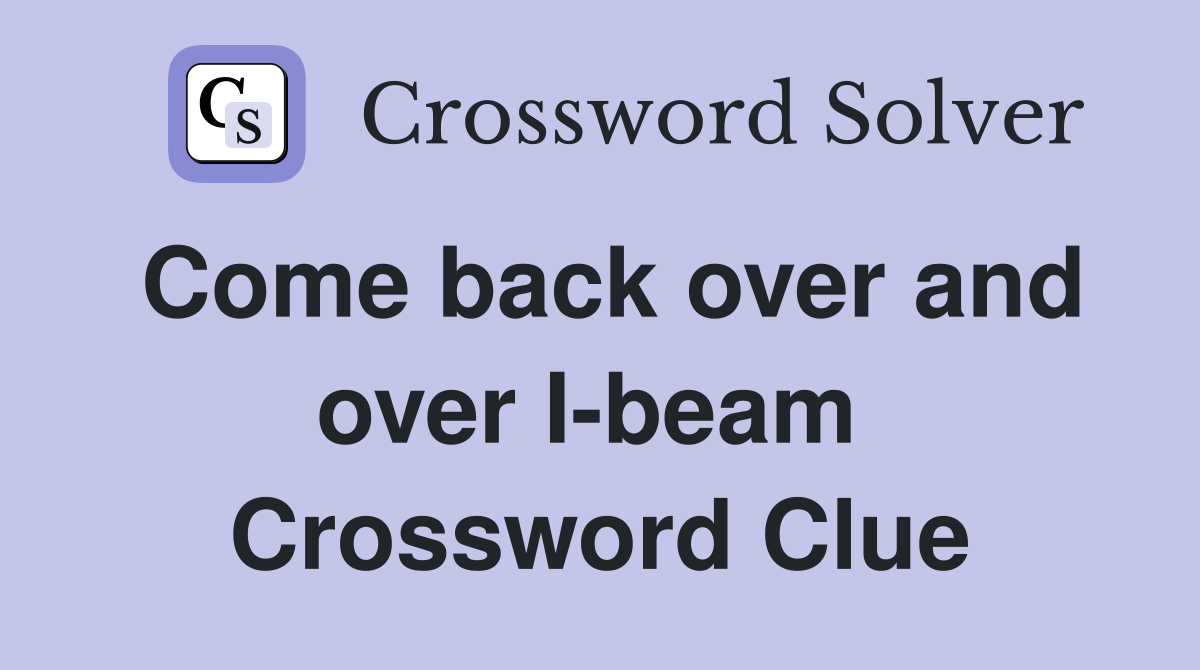 Come back over and over I-beam  Crossword Clue