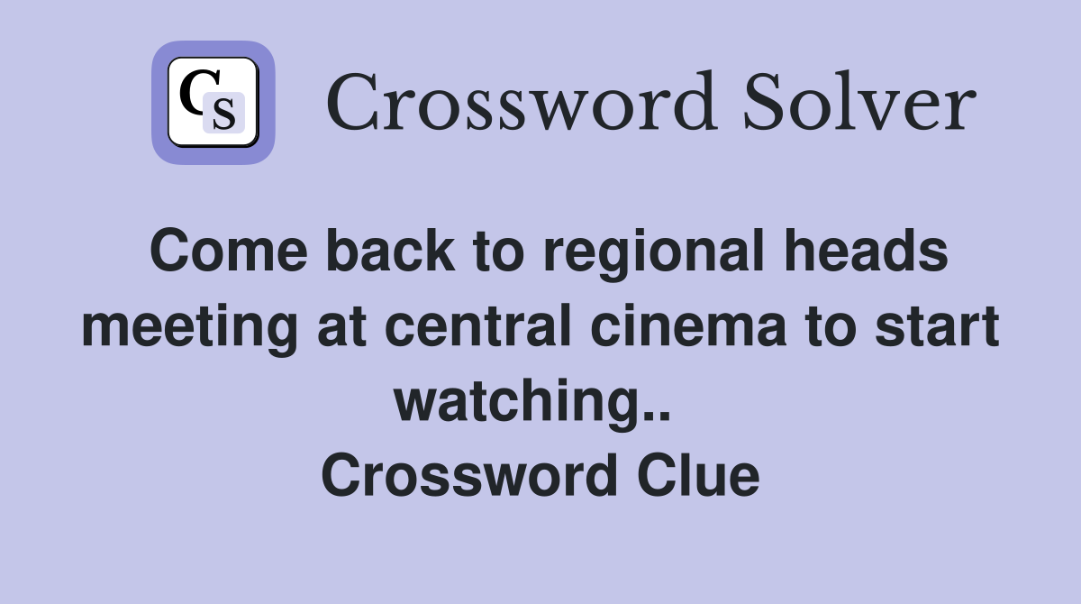 Come back to regional heads meeting at central cinema to start watching..  Crossword Clue