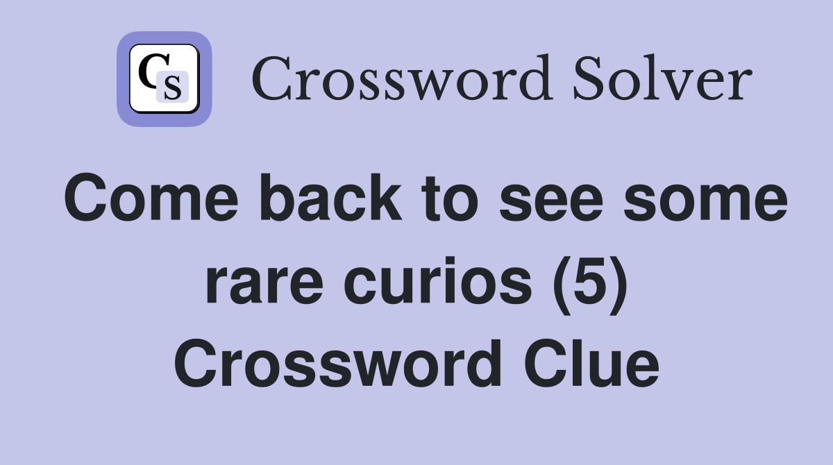 Come back to see some rare curios (5) Crossword Clue