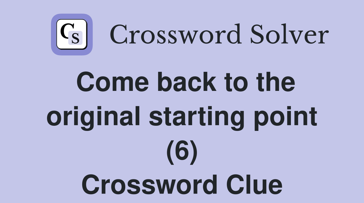 Come back to the original starting point (6) Crossword Clue