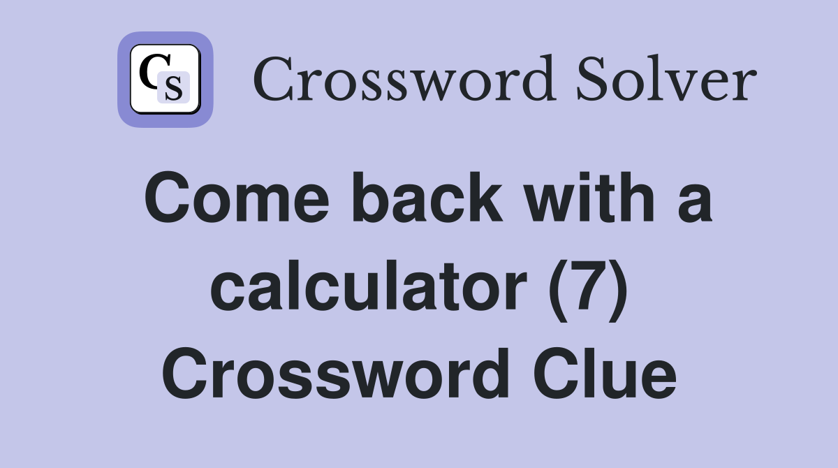 Come back with a calculator (7) Crossword Clue