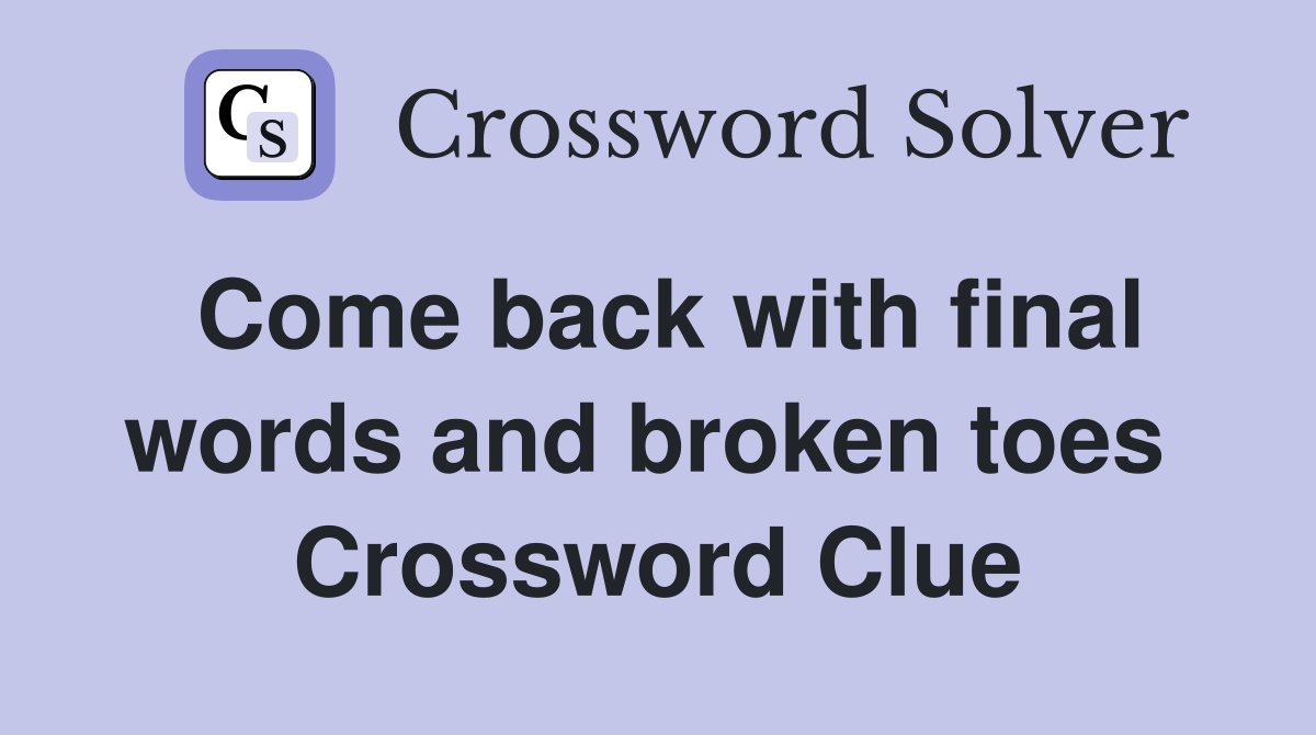 Come back with final words and broken toes  Crossword Clue