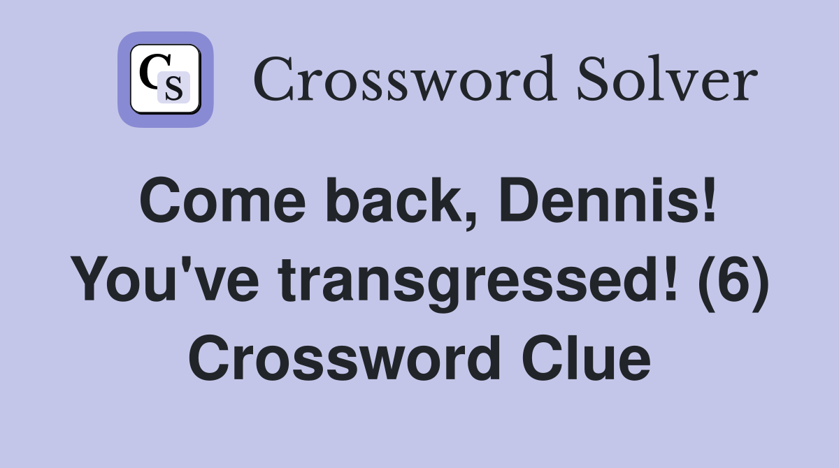 Come back, Dennis! You've transgressed! (6) Crossword Clue