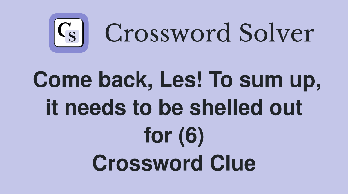 Come back, Les! To sum up, it needs to be shelled out for (6) Crossword Clue
