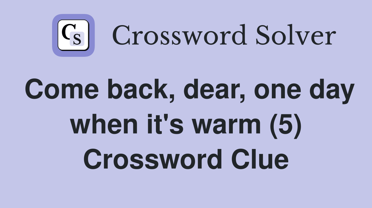 Come back, dear, one day when it's warm (5) Crossword Clue