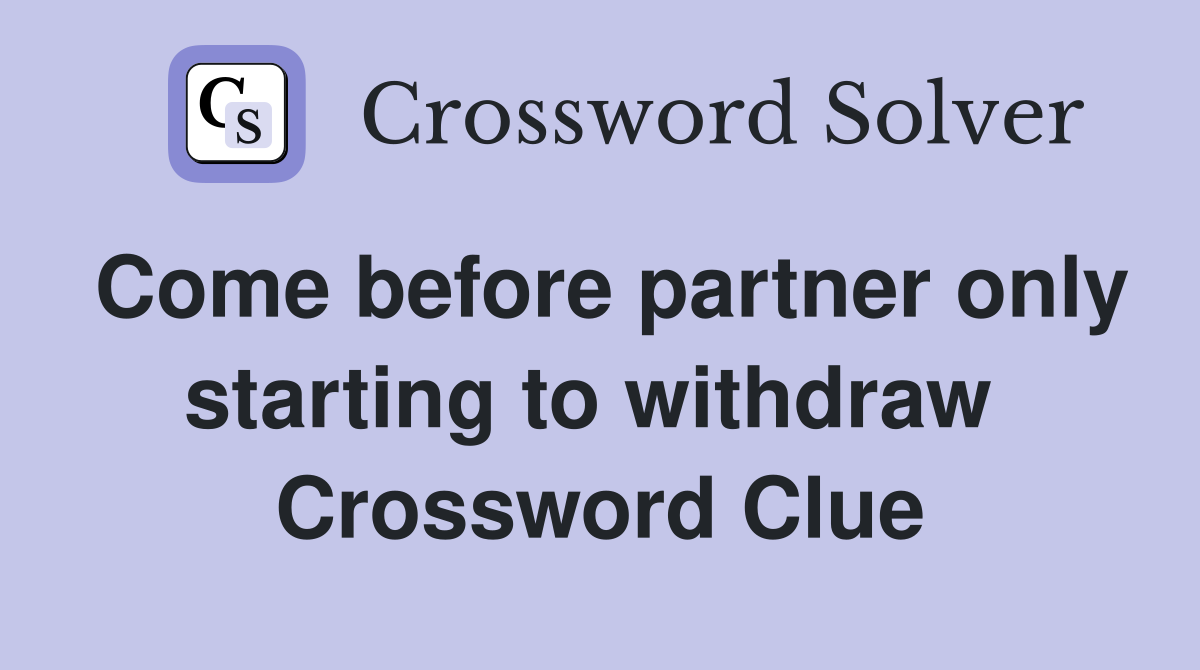 Come before partner only starting to withdraw  Crossword Clue
