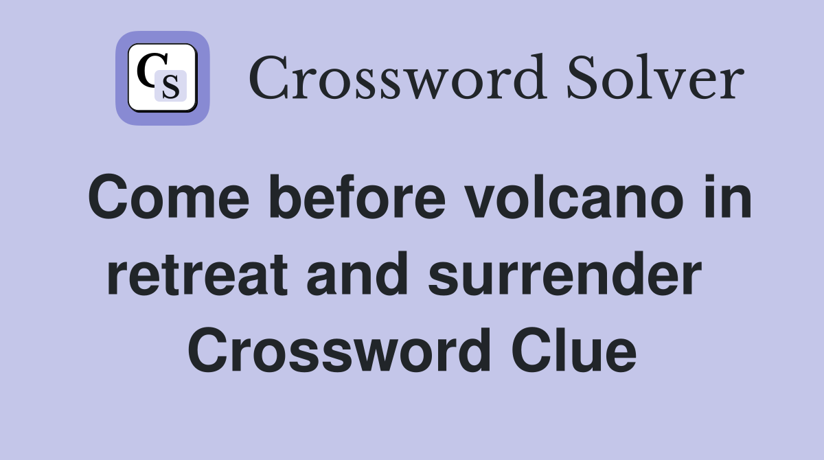 Come before volcano in retreat and surrender  Crossword Clue