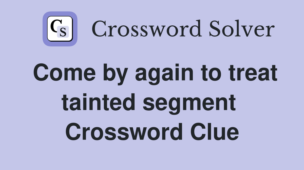 Come by again to treat tainted segment  Crossword Clue