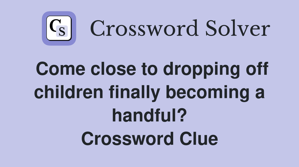 Come close to dropping off children finally becoming a handful? Crossword Clue