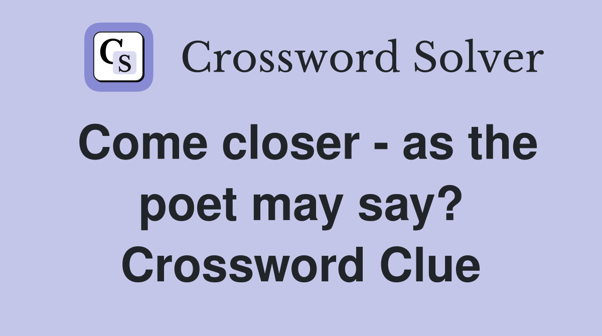 Come closer - as the poet may say? Crossword Clue