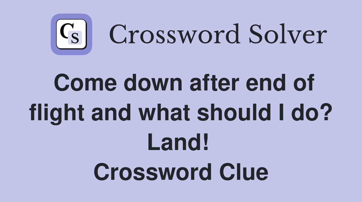 Come down after end of flight and what should I do? Land!  Crossword Clue