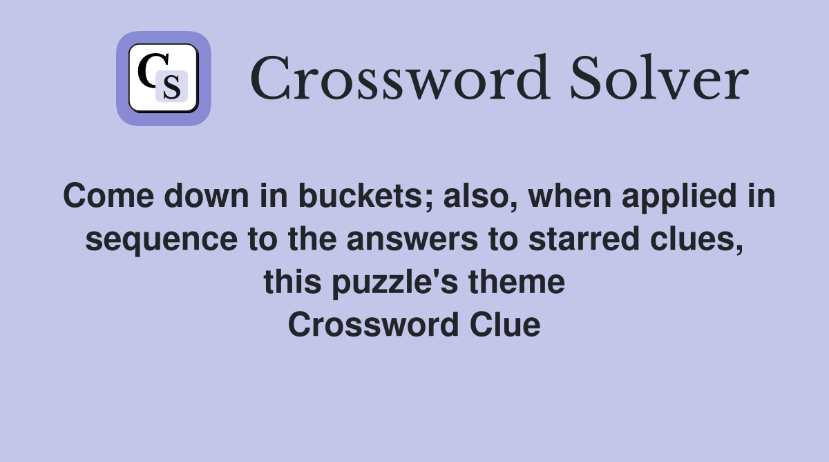 Come down in buckets; also, when applied in sequence to the answers to starred clues, this puzzle's theme Crossword Clue