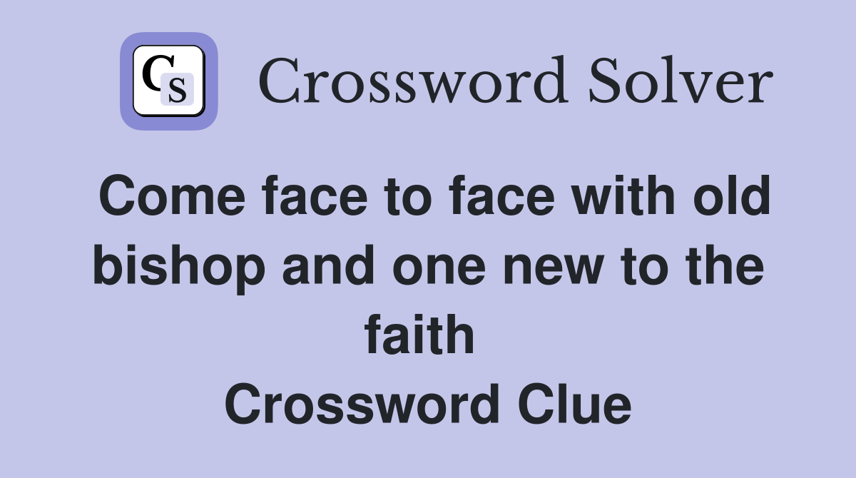 Come face to face with old bishop and one new to the faith  Crossword Clue