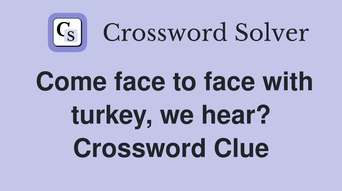 Come face to face with turkey, we hear? Crossword Clue