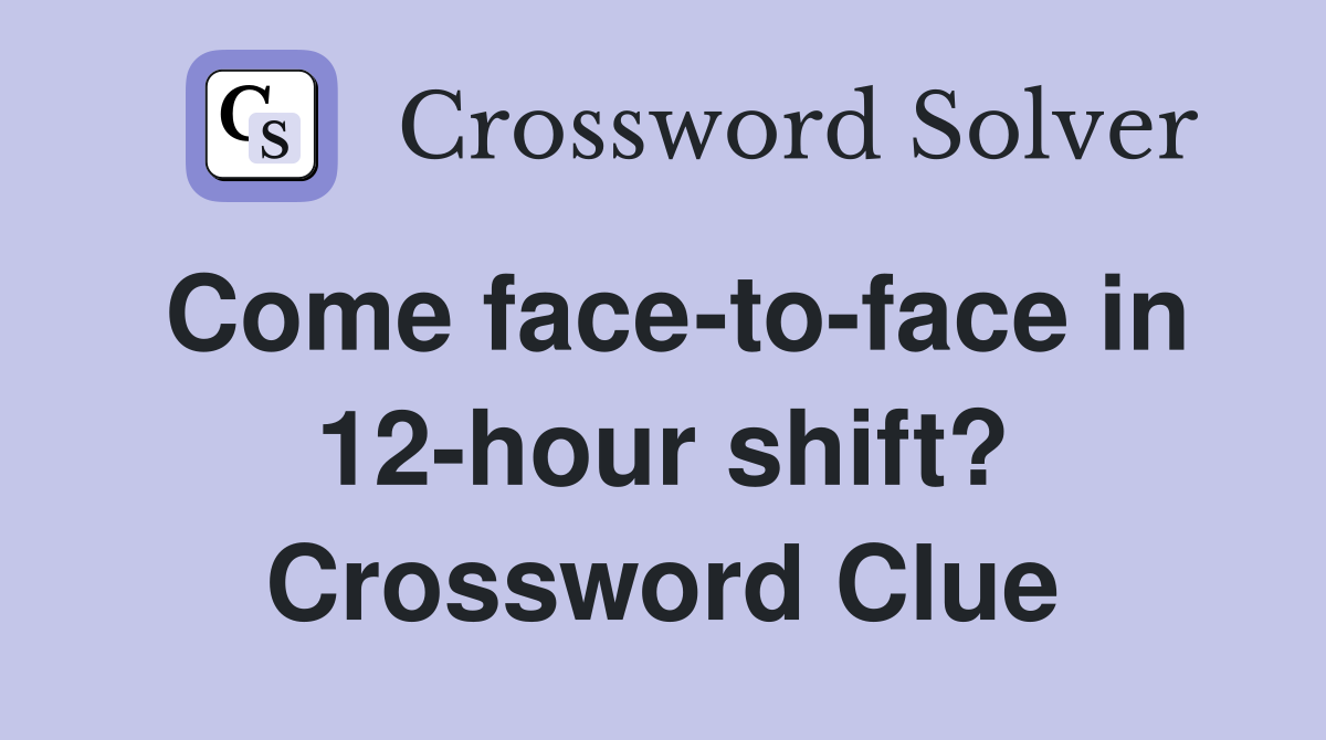 Come face-to-face in 12-hour shift? Crossword Clue