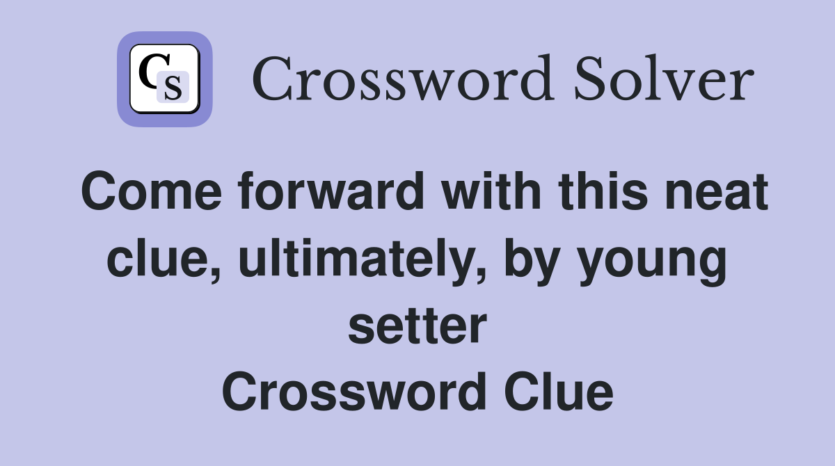 Come forward with this neat clue, ultimately, by young setter Crossword Clue