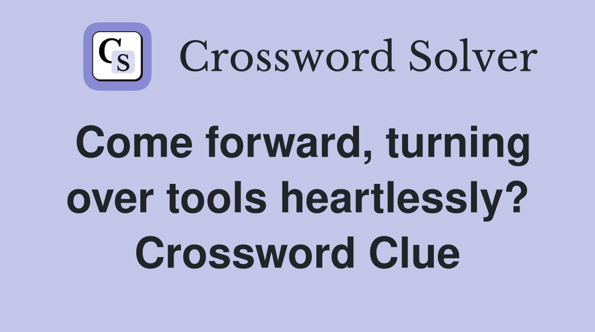 Come forward, turning over tools heartlessly? Crossword Clue