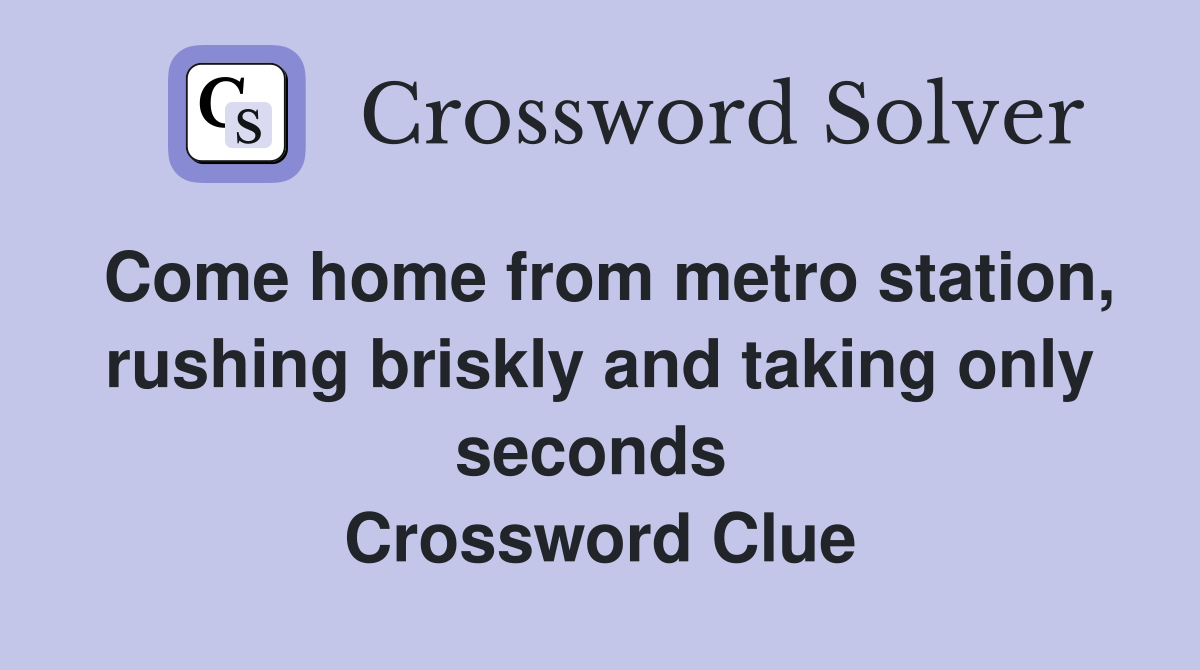 Come home from metro station, rushing briskly and taking only seconds  Crossword Clue