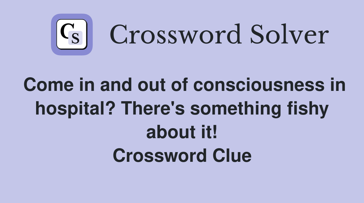Come in and out of consciousness in hospital? There's something fishy about it! Crossword Clue