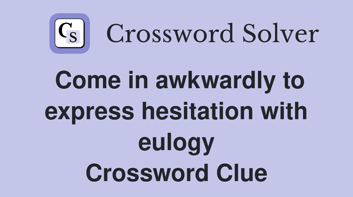 Come in awkwardly to express hesitation with eulogy Crossword Clue