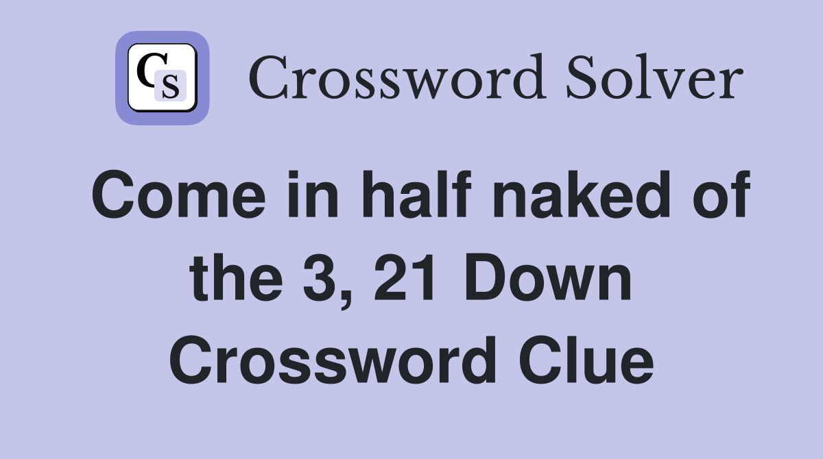 Come in half naked of the 3, 21 Down Crossword Clue