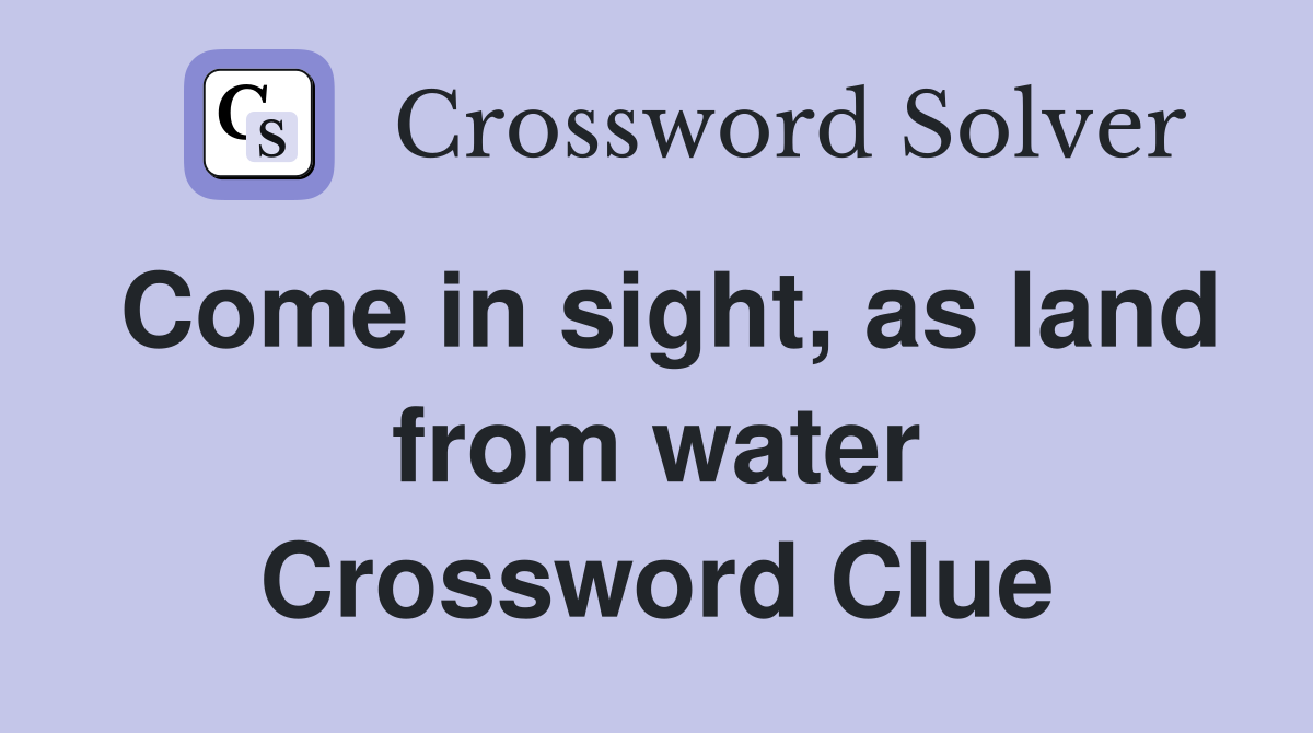 Come in sight, as land from water Crossword Clue
