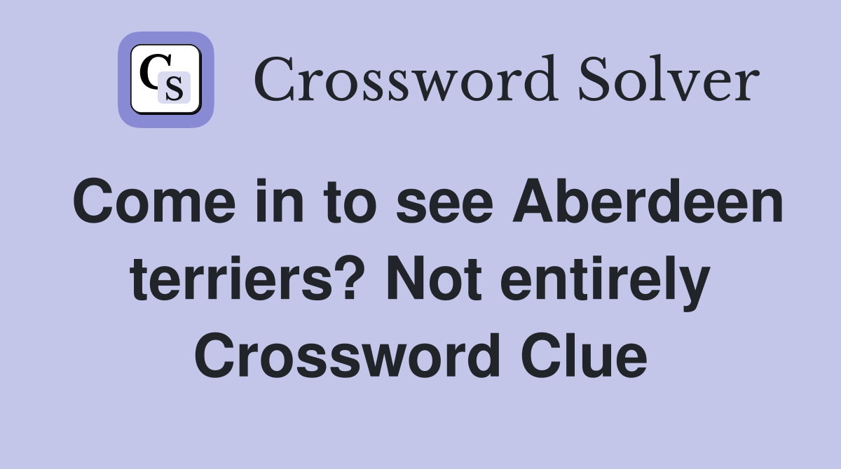 Come in to see Aberdeen terriers? Not entirely Crossword Clue