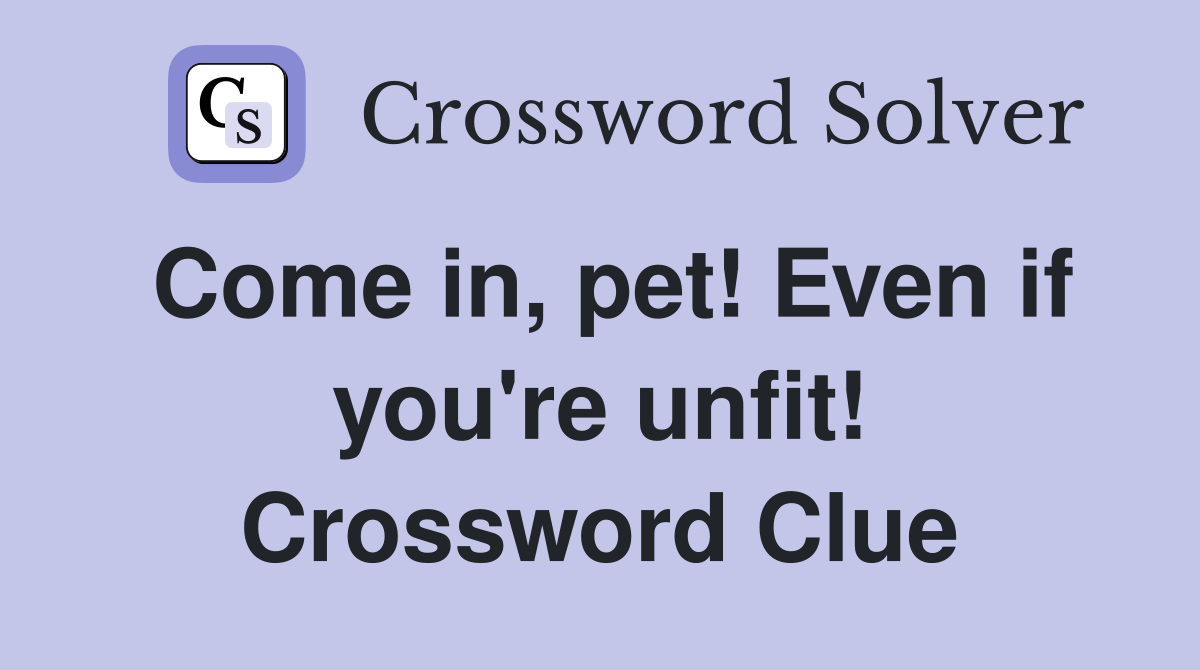 Come in, pet! Even if you're unfit! Crossword Clue