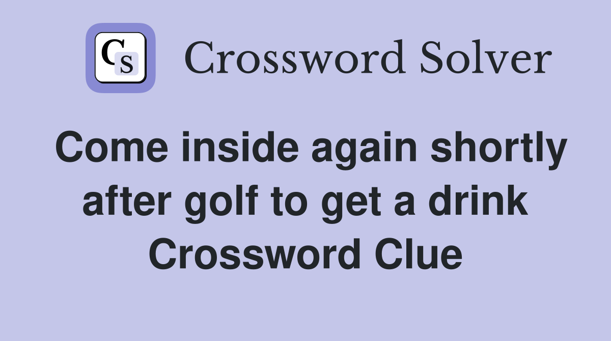 Come inside again shortly after golf to get a drink Crossword Clue