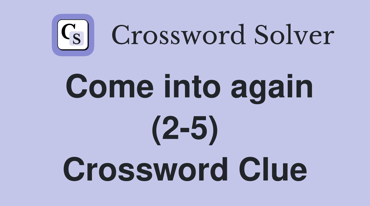 Come into again (2-5) Crossword Clue
