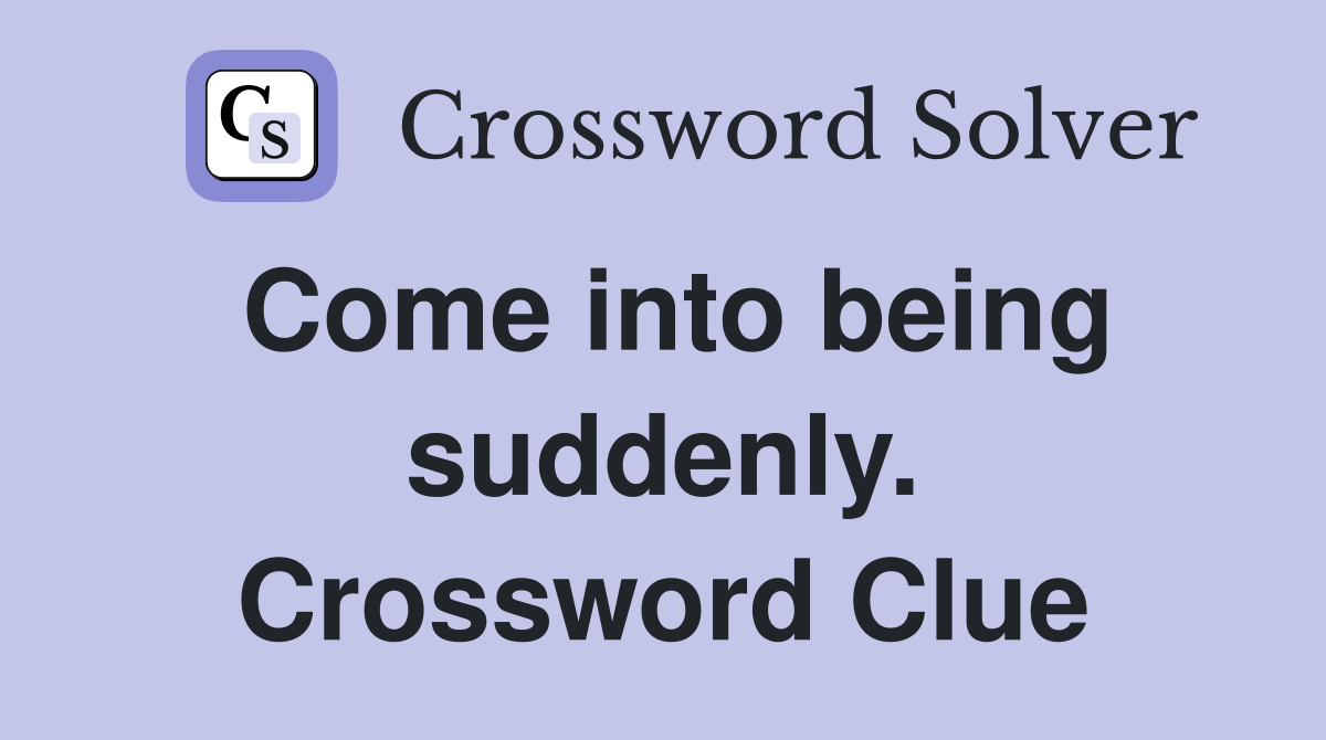 Come into being suddenly. Crossword Clue