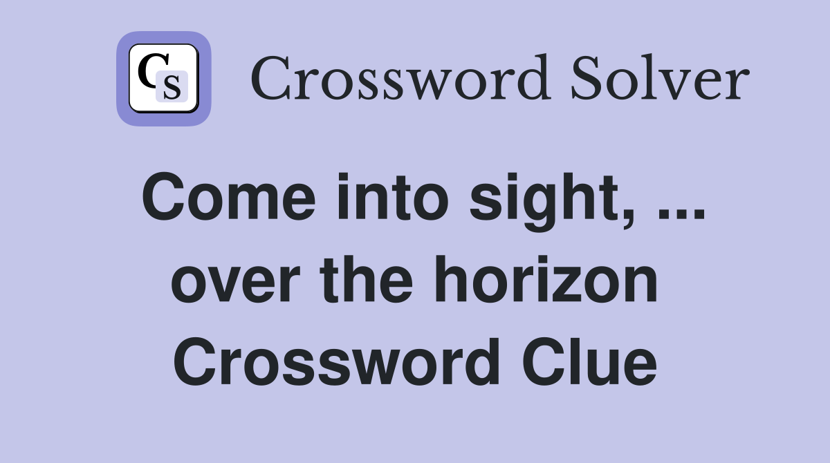 Come into sight, ... over the horizon Crossword Clue