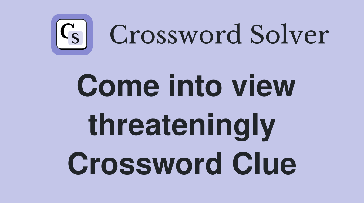 Come into view threateningly Crossword Clue