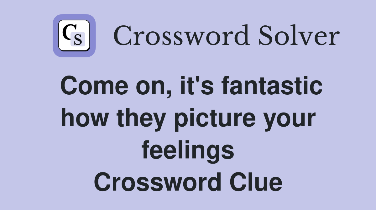 Come on, it's fantastic how they picture your feelings Crossword Clue