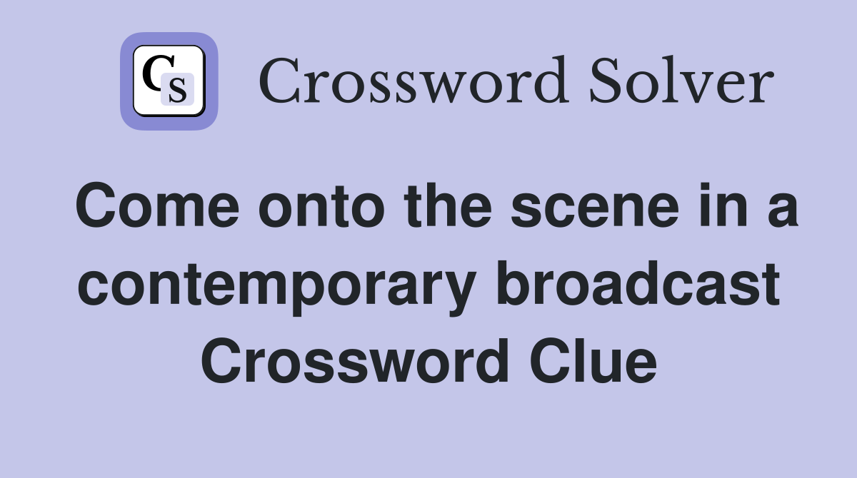 Come onto the scene in a contemporary broadcast Crossword Clue