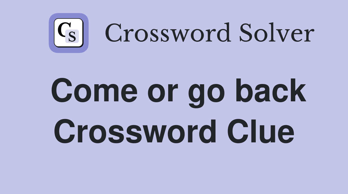 Come or go back Crossword Clue