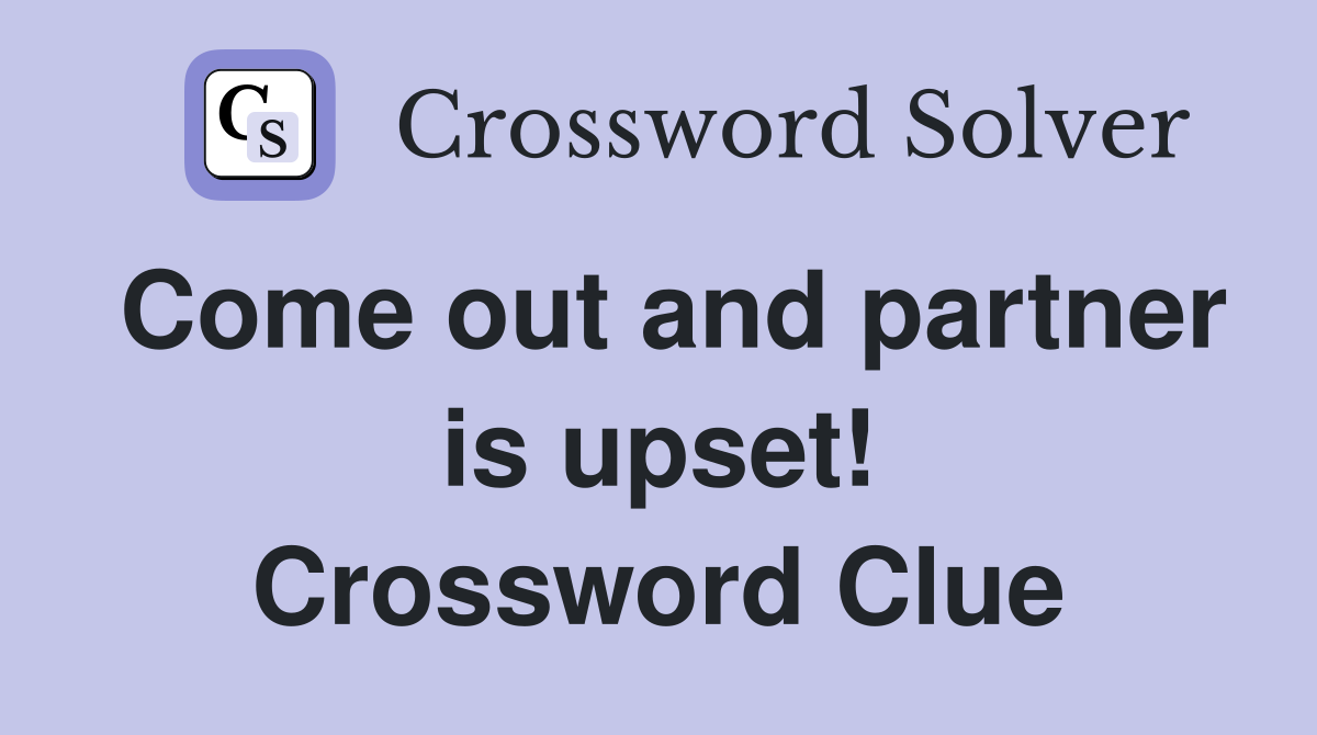 Come out and partner is upset! Crossword Clue