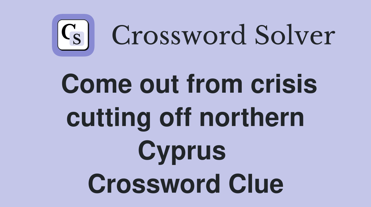 Come out from crisis cutting off northern Cyprus  Crossword Clue