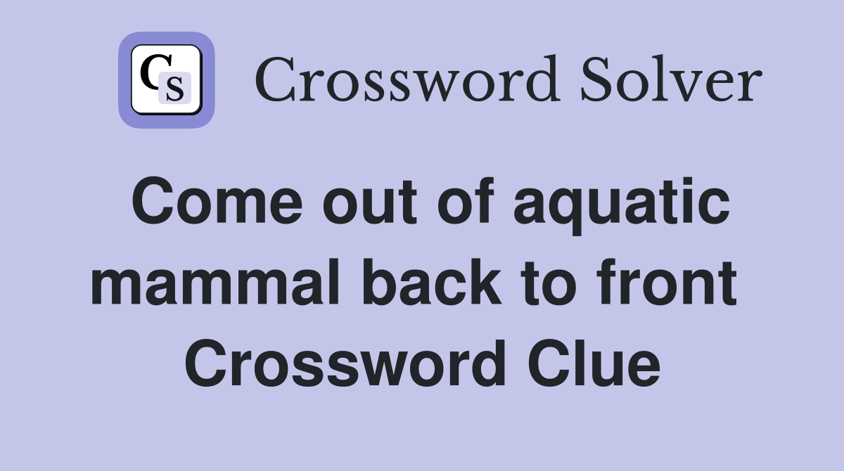 Come out of aquatic mammal back to front  Crossword Clue