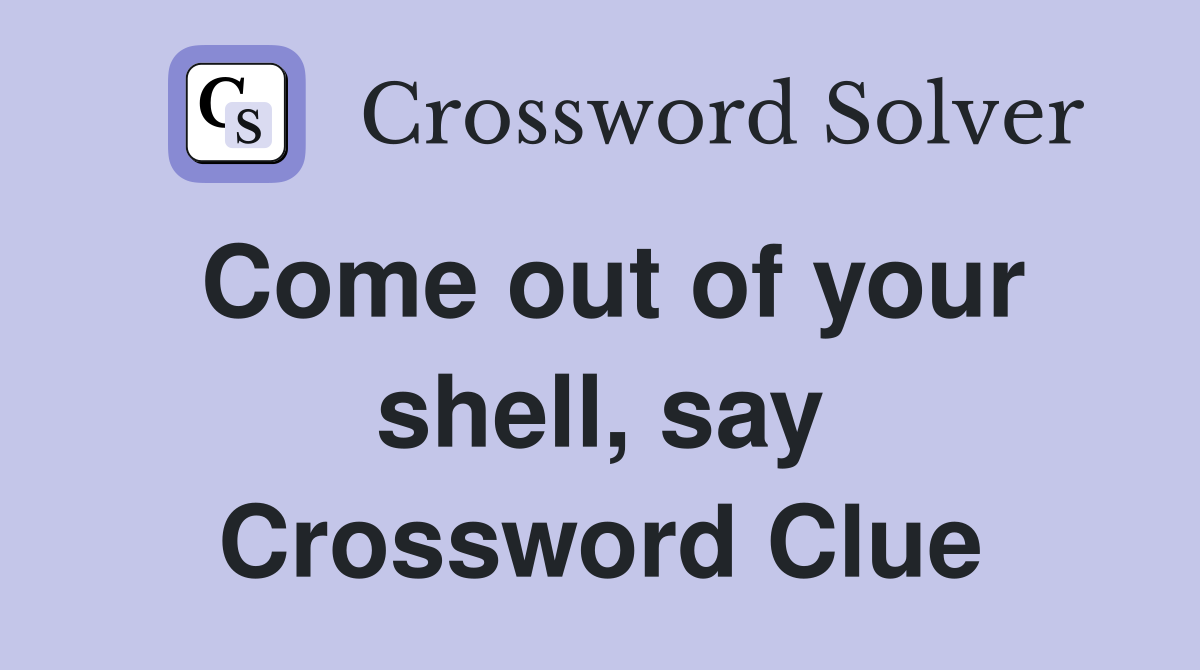 Come out of your shell, say Crossword Clue