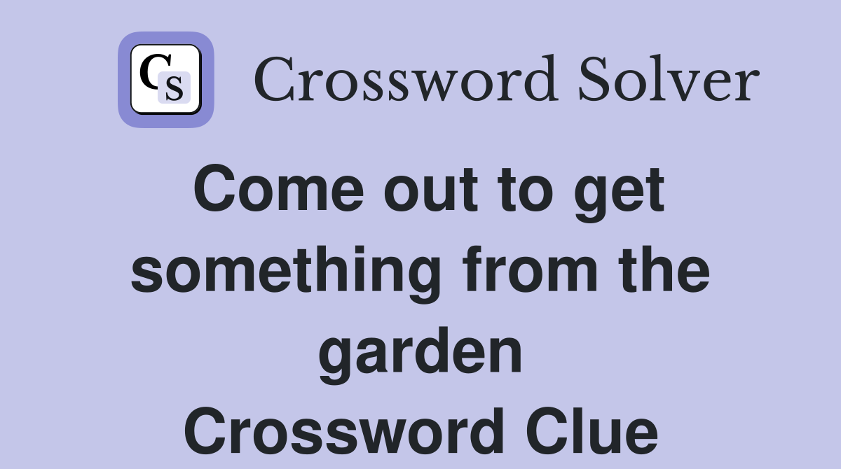 Come out to get something from the garden Crossword Clue