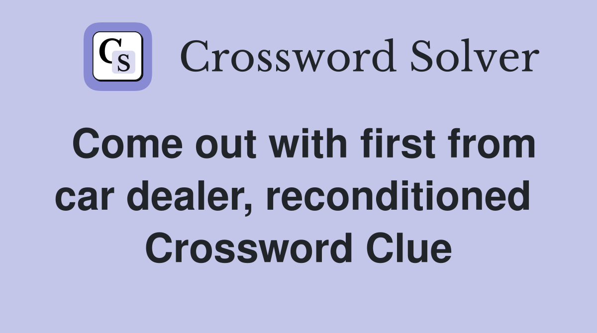 Come out with first from car dealer, reconditioned  Crossword Clue