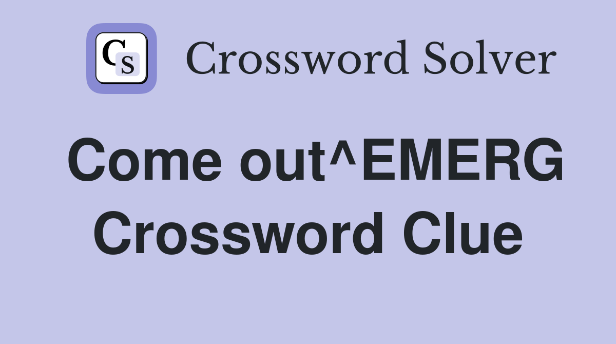 Come out^EMERG Crossword Clue