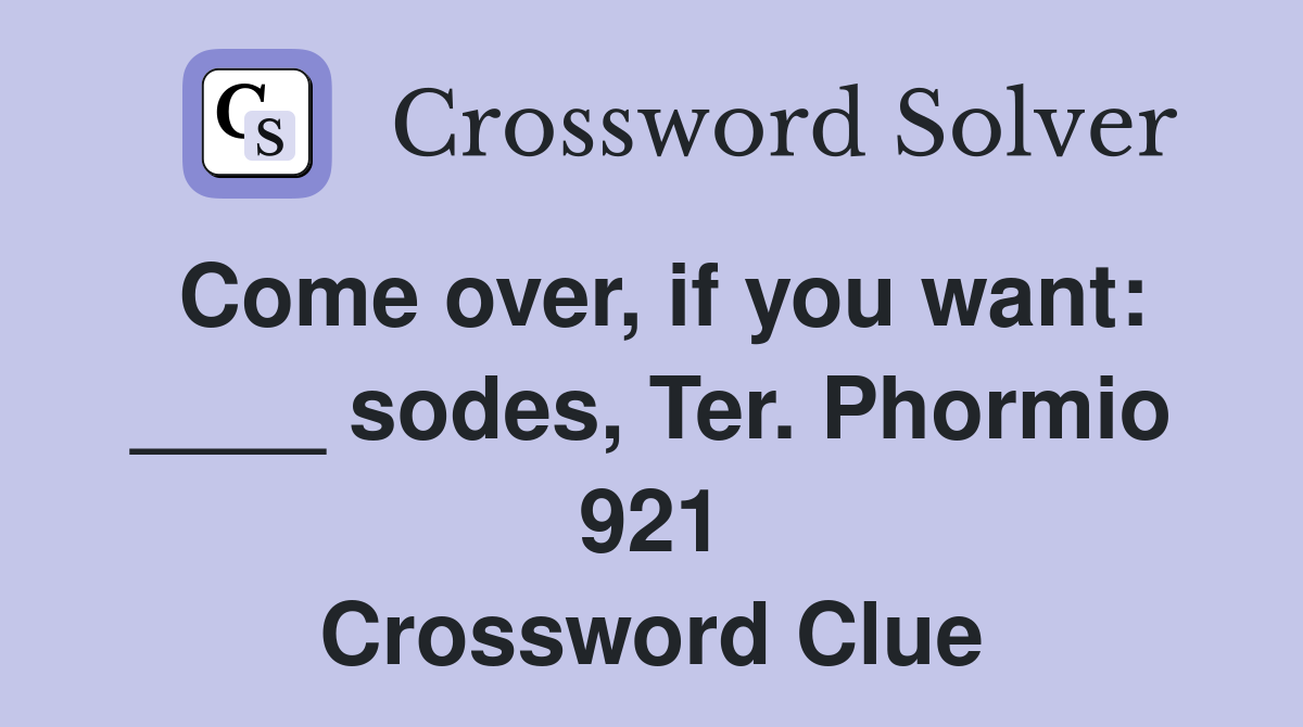 Come over, if you want: ____ sodes, Ter. Phormio 921 Crossword Clue
