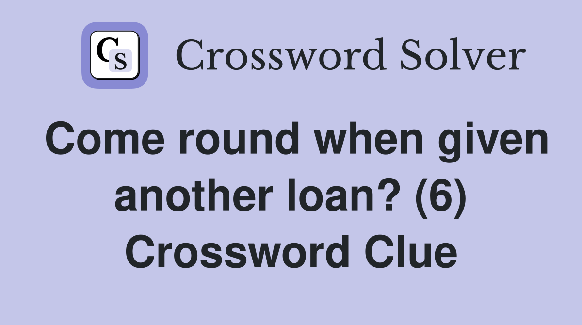 Come round when given another loan? (6) Crossword Clue